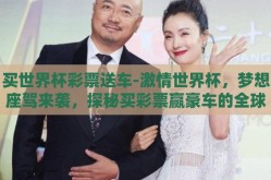 买世界杯彩票送车-激情世界杯，梦想座驾来袭，探秘买彩票赢豪车的全球热潮