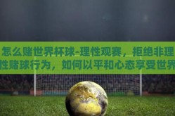 怎么赌世界杯球-理性观赛，拒绝非理性赌球行为，如何以平和心态享受世界杯