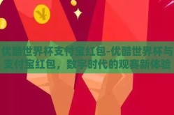优酷世界杯支付宝红包-优酷世界杯与支付宝红包，数字时代的观赛新体验