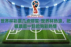 世界杯彩票几点停买-世界杯热浪，把握最后一刻的购彩热情