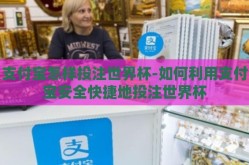支付宝怎样投注世界杯-如何利用支付宝安全快捷地投注世界杯