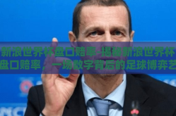 新浪世界杯盘口赔率-揭秘新浪世界杯盘口赔率，一场数字背后的足球博弈艺术
