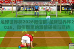 足球世界杯2026微信群-足球世界杯2026，微信群里的激情碰撞与期待