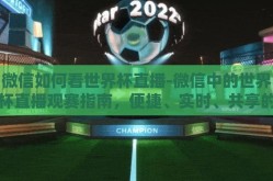 微信如何看世界杯直播-微信中的世界杯直播观赛指南，便捷、实时、共享的观赛新体验