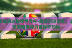 足球滚球推荐世界杯-解锁足球盛宴，滚球策略推荐为世界杯加码