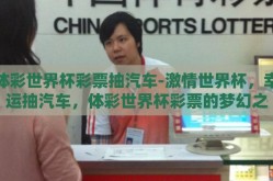 体彩世界杯彩票抽汽车-激情世界杯，幸运抽汽车，体彩世界杯彩票的梦幻之旅