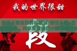 微信头像加世界杯国旗-微信头像+世界杯国旗，共享荣耀的微小却深情的表达