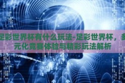 足彩世界杯有什么玩法-足彩世界杯，多元化竞赛体验与精彩玩法解析