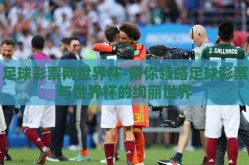 足球彩票网世界杯-带你领略足球彩票与世界杯的绚丽世界