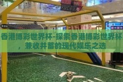 香港博彩世界杯-探索香港博彩世界杯，兼收并蓄的现代娱乐之选