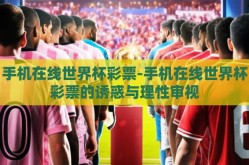 手机在线世界杯彩票-手机在线世界杯彩票的诱惑与理性审视