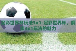 足彩世界杯玩法3x1-足彩世界杯，解锁3x1玩法的魅力