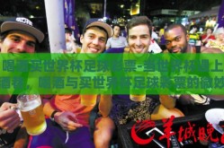 喝酒买世界杯足球彩票-当世界杯遇上酒巷，喝酒与买世界杯足球彩票的微妙情缘