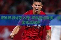 足球世界杯怎么赌-警惕足坛迷雾，远离非法赌博