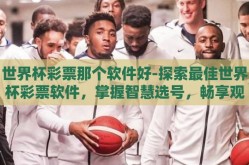 世界杯彩票那个软件好-探索最佳世界杯彩票软件，掌握智慧选号，畅享观赛激情