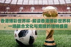 香港博彩世界杯-解读香港博彩世界杯，一场融合文化与竞技的独特盛宴