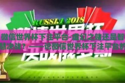 微信世界杯下注平台-虚幻之赌还是智慧决战？——论微信世界杯下注平台的利弊考量
