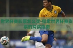 世界杯赛彩票怎么买-探索世界杯赛彩票的购买指南