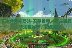 下注世界杯网站-五星推荐，尽在掌握——下注世界杯，激战连天