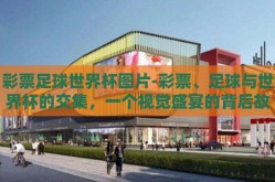 彩票足球世界杯图片-彩票、足球与世界杯的交集，一个视觉盛宴的背后故事