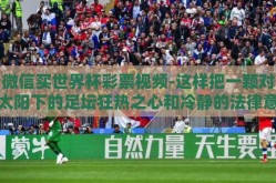 微信买世界杯彩票视频-这样把一颗对太阳下的足坛狂热之心和冷静的法律意识结合起来的清晰头脑指导下来的行为模式才是免于风险的最佳之道而那一不定理性之下的冲动也许会成为一段经历但却无法成为我们成长道路上的助力