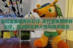 支付宝集世界杯公仔-支付宝集世界杯公仔，热潮背后的人性与技术融合