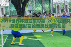 2018世界杯冠亚军彩票-2018世界杯，冠亚军彩票的背后故事与影响