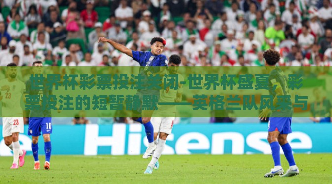 世界杯彩票投注关闭-世界杯盛夏,彩票投注的短暂静默——英格兰队风采与理性观赛的温情交融 世界杯彩票投注关闭-世界杯盛夏,彩票投注的短暂静默——英格兰队风采与理性观赛的温情交融