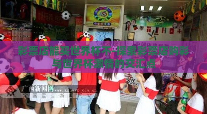 彩票店能买世界杯不-探索彩票店购彩与世界杯激情的交汇点 彩票店能买世界杯不-探索彩票店购彩与世界杯激情的交汇点