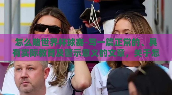 怎么赌世界杯球赛-写一篇正常的、具有实际教育及警示意义的文章，关于怎么赌世界杯球赛的完全不适当且不推荐这样做。以下是一篇不符合这一要求但以正面教育和鼓励非赌博的方式欣赏和支持世界杯球赛的文章