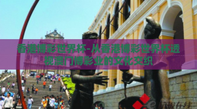 香港博彩世界杯-从香港博彩世界杯透视澳门博彩业的文化交织 香港博彩世界杯-从香港博彩世界杯透视澳门博彩业的文化交织