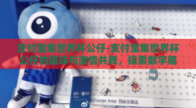 支付宝集世界杯公仔-支付宝集世界杯公仔的趣味与激情共舞,探索数字藏品的集结盛宴 支付宝集世界杯公仔-支付宝集世界杯公仔的趣味与激情共舞,探索数字藏品的集结盛宴