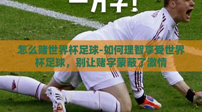 怎么赌世界杯足球-如何理智享受世界杯足球，别让赌字蒙蔽了激情