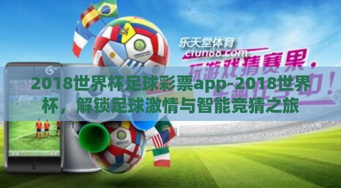 2018世界杯足球彩票app-2018世界杯,解锁足球激情与智能竞猜之旅 2018世界杯足球彩票app-2018世界杯,解锁足球激情与智能竞猜之旅