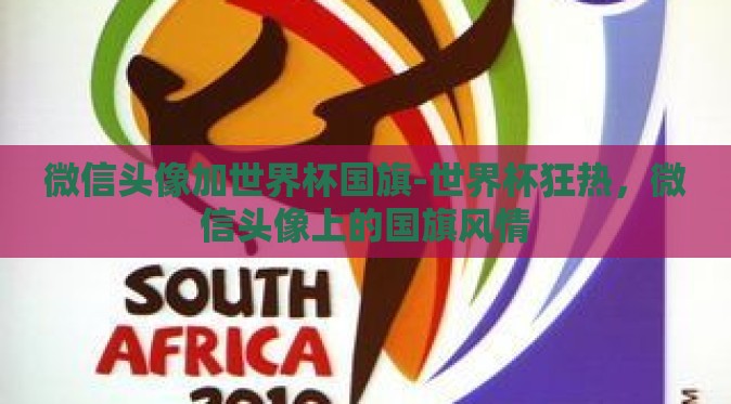 微信头像加世界杯国旗-世界杯狂热，微信头像上的国旗风情
