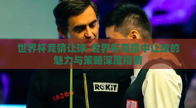 世界杯竞猜让球-世界杯竞猜中让球的魅力与策略深度指南 世界杯竞猜让球-世界杯竞猜中让球的魅力与策略深度指南