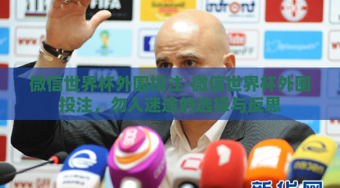 微信世界杯外围投注-微信世界杯外围投注,勿入迷途的选择与反思 微信世界杯外围投注-微信世界杯外围投注,勿入迷途的选择与反思