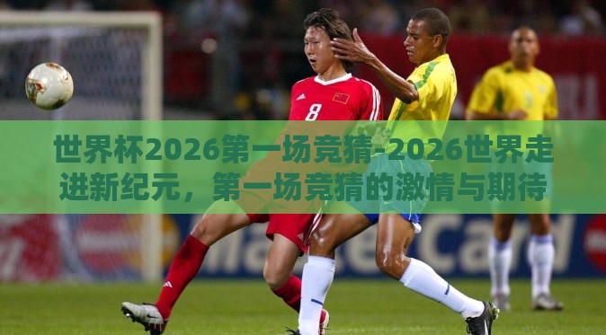 世界杯2026第一场竞猜-2026世界走进新纪元,第一场竞猜的激情与期待 世界杯2026第一场竞猜-2026世界走进新纪元,第一场竞猜的激情与期待