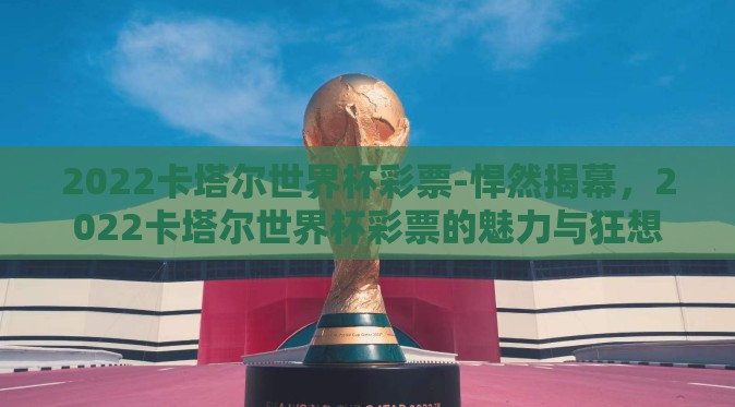 2022卡塔尔世界杯彩票-悍然揭幕,2022卡塔尔世界杯彩票的魅力与狂想 2022卡塔尔世界杯彩票-悍然揭幕,2022卡塔尔世界杯彩票的魅力与狂想