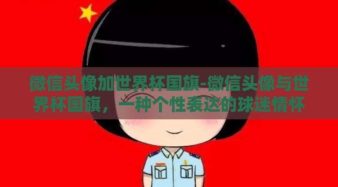 微信头像加世界杯国旗-微信头像与世界杯国旗,一种个性表达的球迷情怀 微信头像加世界杯国旗-微信头像与世界杯国旗,一种个性表达的球迷情怀