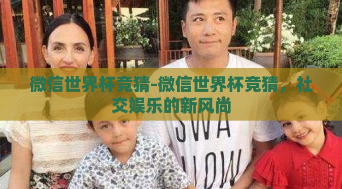 微信世界杯竞猜-微信世界杯竞猜,社交娱乐的新风尚 微信世界杯竞猜-微信世界杯竞猜,社交娱乐的新风尚