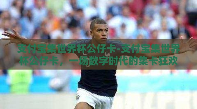 支付宝集世界杯公仔卡-支付宝集世界杯公仔卡，一场数字时代的集卡狂欢