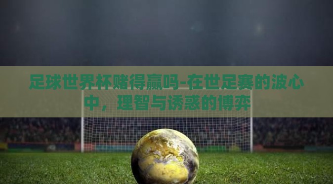 足球世界杯赌得赢吗-在世足赛的波心中，理智与诱惑的博弈