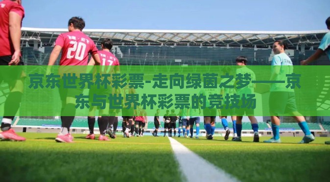 京东世界杯彩票-走向绿茵之梦——京东与世界杯彩票的竞技场 京东世界杯彩票-走向绿茵之梦——京东与世界杯彩票的竞技场