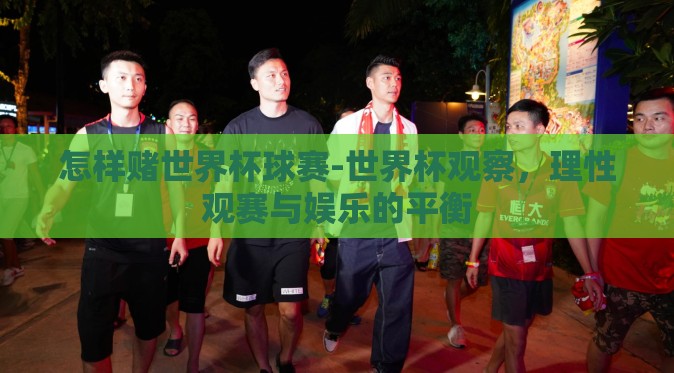 怎样赌世界杯球赛-世界杯观察,理性观赛与娱乐的平衡 怎样赌世界杯球赛-世界杯观察,理性观赛与娱乐的平衡