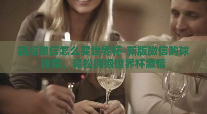 新版微信怎么买世界杯-新版微信购球指南,轻松拥抱世界杯激情 新版微信怎么买世界杯-新版微信购球指南,轻松拥抱世界杯激情