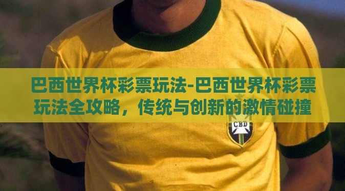 巴西世界杯彩票玩法-巴西世界杯彩票玩法全攻略,传统与创新的激情碰撞 巴西世界杯彩票玩法-巴西世界杯彩票玩法全攻略,传统与创新的激情碰撞