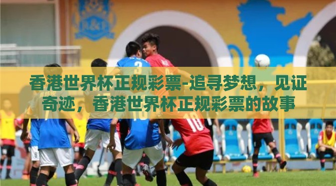 香港世界杯正规彩票-追寻梦想,见证奇迹,香港世界杯正规彩票的故事 香港世界杯正规彩票-追寻梦想,见证奇迹,香港世界杯正规彩票的故事