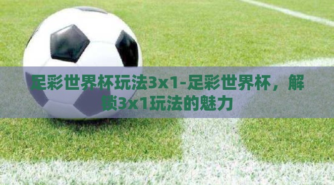 足彩世界杯玩法3x1-足彩世界杯,解锁3x1玩法的魅力 足彩世界杯玩法3x1-足彩世界杯,解锁3x1玩法的魅力