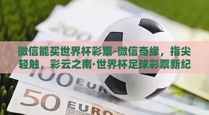 微信能买世界杯彩票-微信奇缘，指尖轻触，彩云之南·世界杯足球彩票新纪元